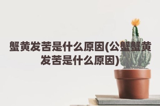 蟹黄发苦是什么原因(公蟹蟹黄发苦是什么原因)