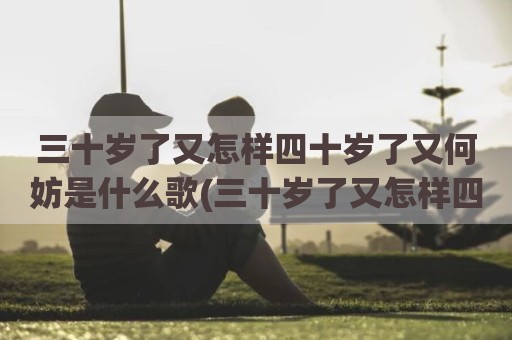 三十岁了又怎样四十岁了又何妨是什么歌(三十岁了又怎样四十岁了又何妨是什么歌)