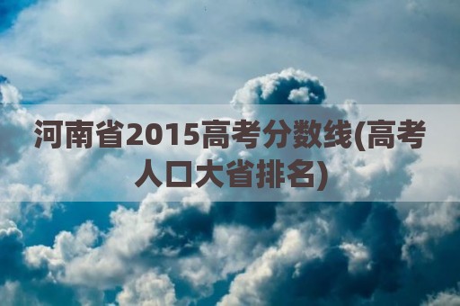 河南省2015高考分数线(高考人口大省排名)