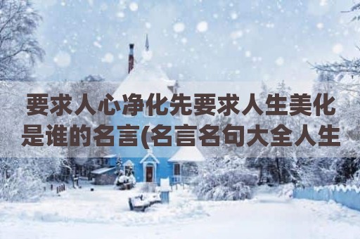 要求人心净化先要求人生美化是谁的名言(名言名句大全人生哲理)