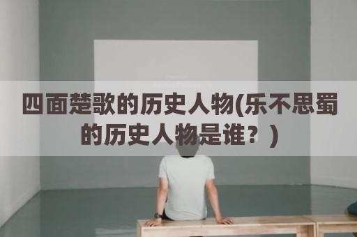 四面楚歌的历史人物(乐不思蜀的历史人物是谁？)
