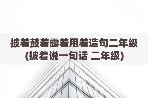 披着鼓着露着甩着造句二年级(披着说一句话 二年级)