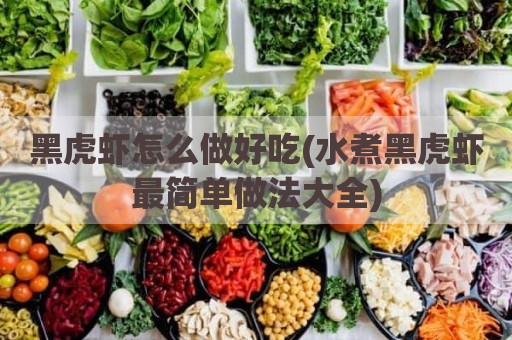 黑虎虾怎么做好吃(水煮黑虎虾最简单做法大全)