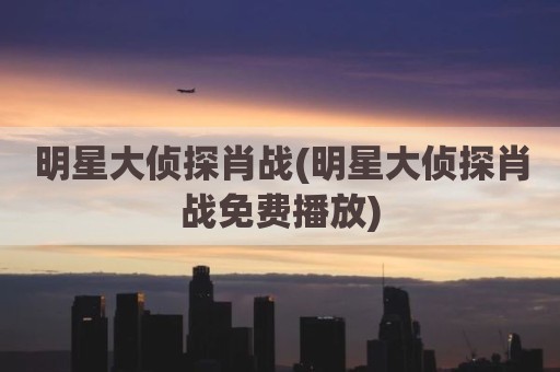 明星大侦探肖战(明星大侦探肖战免费播放)