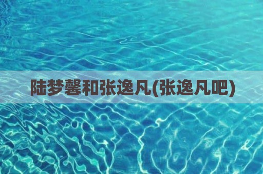 陆梦馨和张逸凡(张逸凡吧)
