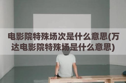 电影院特殊场次是什么意思(万达电影院特殊场是什么意思)