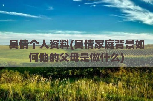 吴倩个人资料(吴倩家庭背景如何他的父母是做什么)