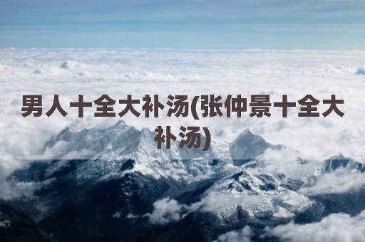 男人十全大补汤(张仲景十全大补汤)