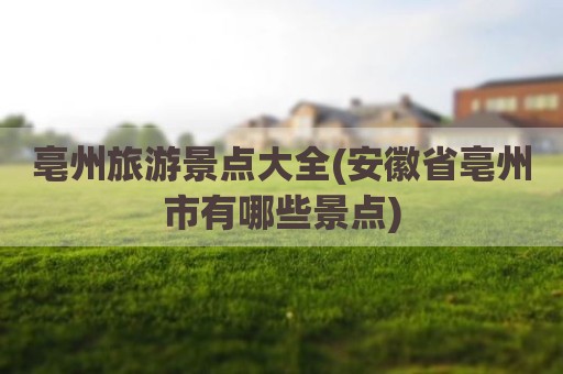 亳州旅游景点大全(安徽省亳州市有哪些景点)