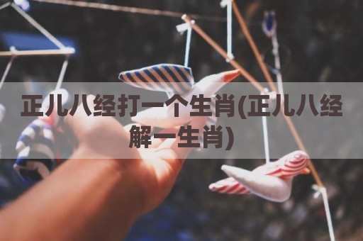 正儿八经打一个生肖(正儿八经解一生肖)