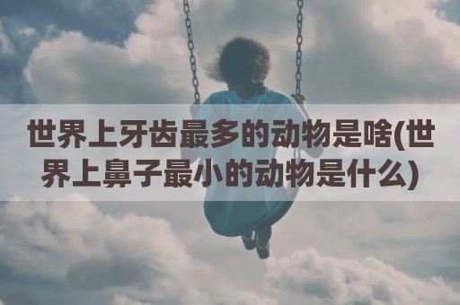 世界上牙齿最多的动物是啥(世界上鼻子最小的动物是什么)