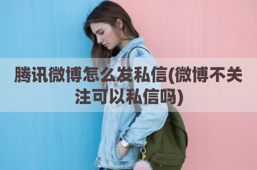 腾讯微博怎么发私信(微博不关注可以私信吗)