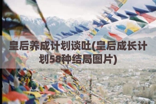 皇后养成计划谈吐(皇后成长计划58种结局图片)