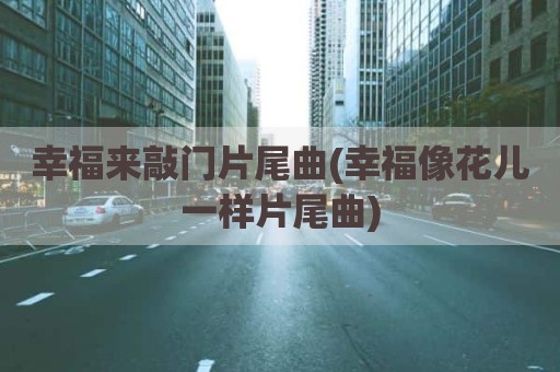 幸福来敲门片尾曲(幸福像花儿一样片尾曲)