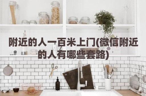 附近的人一百米上门(微信附近的人有哪些套路)