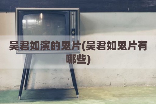 吴君如演的鬼片(吴君如鬼片有哪些)
