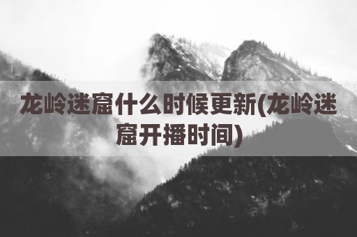 龙岭迷窟什么时候更新(龙岭迷窟开播时间)