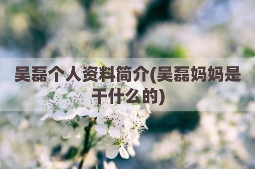 吴磊个人资料简介(吴磊妈妈是干什么的)