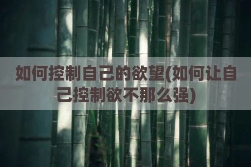 如何控制自己的欲望(如何让自己控制欲不那么强)