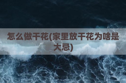 怎么做干花(家里放干花为啥是大忌)