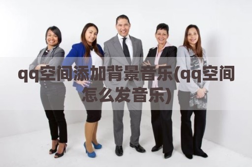qq空间添加背景音乐(qq空间怎么发音乐)