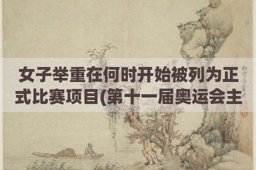 女子举重在何时开始被列为正式比赛项目(第十一届奥运会主办国家是)