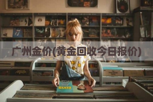 广州金价(黄金回收今日报价)