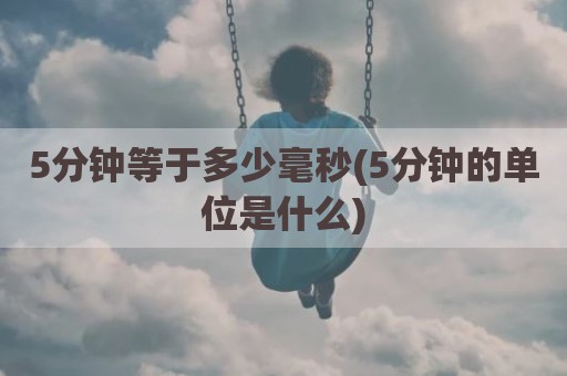 5分钟等于多少毫秒(5分钟的单位是什么)