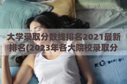 大学录取分数线排名2021最新排名(2023年各大院校录取分数)