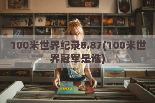 100米世界纪录8.87(100米世界冠军是谁)