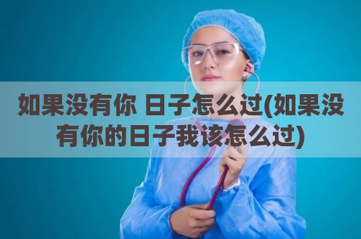 如果没有你 日子怎么过(如果没有你的日子我该怎么过)