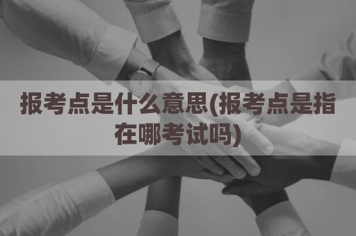 报考点是什么意思(报考点是指在哪考试吗)