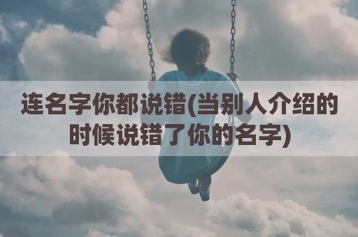 连名字你都说错(当别人介绍的时候说错了你的名字)
