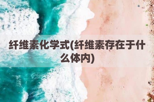 纤维素化学式(纤维素存在于什么体内)