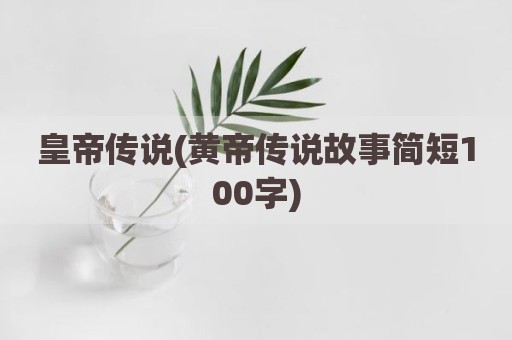 皇帝传说(黄帝传说故事简短100字)