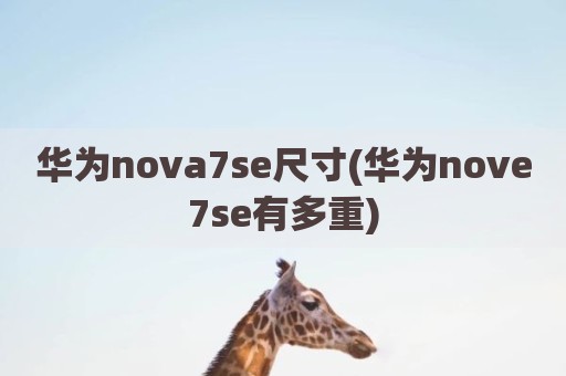 华为nova7se尺寸(华为nove7se有多重)