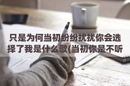 只是为何当初纷纷扰扰你会选择了我是什么歌(当初你是不听风雨选择了我)