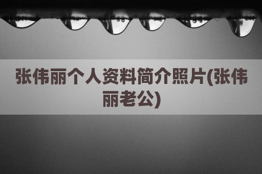 张伟丽个人资料简介照片(张伟丽老公)