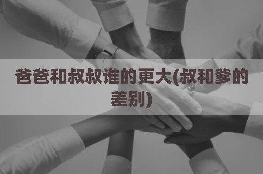 爸爸和叔叔谁的更大(叔和爹的差别)