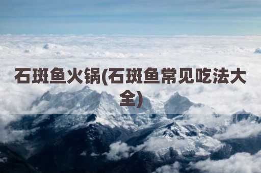 石斑鱼火锅(石斑鱼常见吃法大全)
