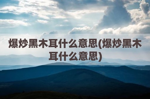 爆炒黑木耳什么意思(爆炒黑木耳什么意思)