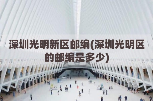 深圳光明新区邮编(深圳光明区的邮编是多少)