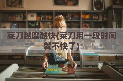 菜刀越磨越快(菜刀用一段时间就不快了)