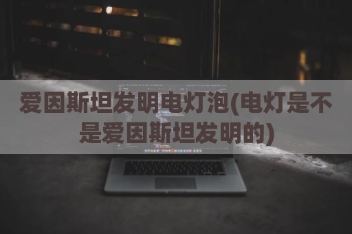 爱因斯坦发明电灯泡(电灯是不是爱因斯坦发明的)