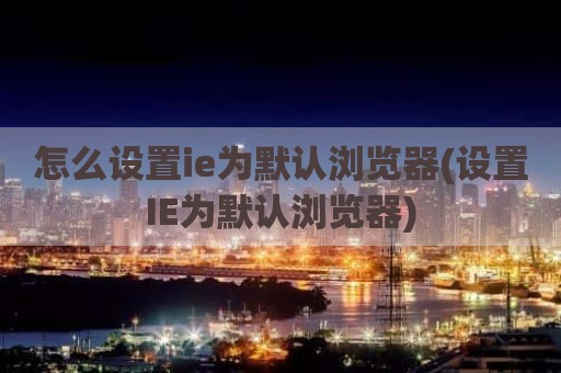 怎么设置ie为默认浏览器(设置IE为默认浏览器)