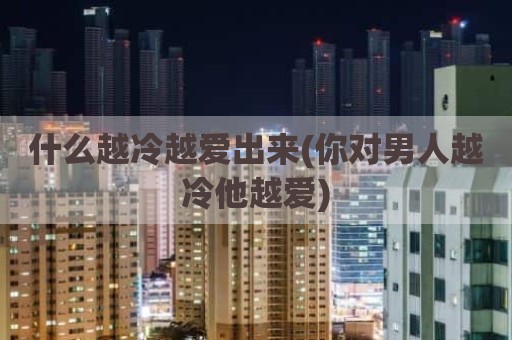 什么越冷越爱出来(你对男人越冷他越爱)