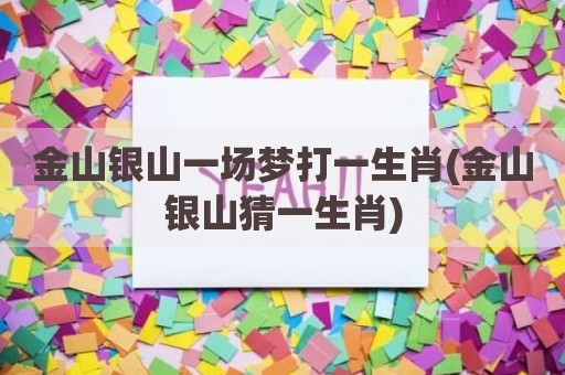金山银山一场梦打一生肖(金山银山猜一生肖)