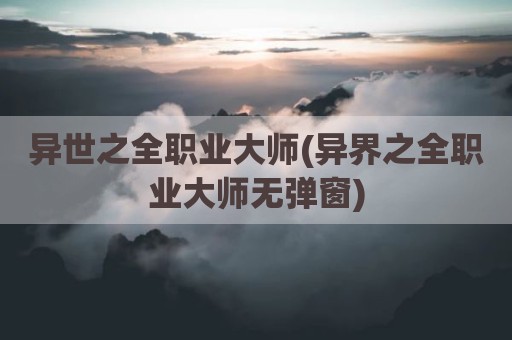 异世之全职业大师(异界之全职业大师无弹窗)