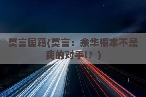 莫言国籍(莫言：余华根本不是我的对手l？)