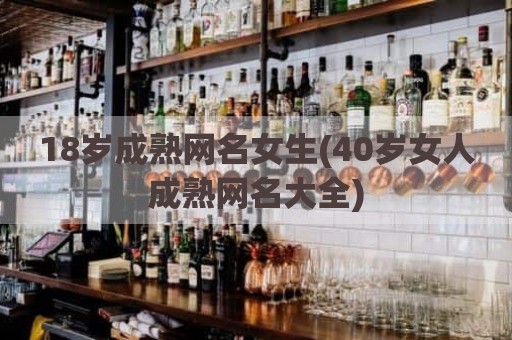 18岁成熟网名女生(40岁女人成熟网名大全)